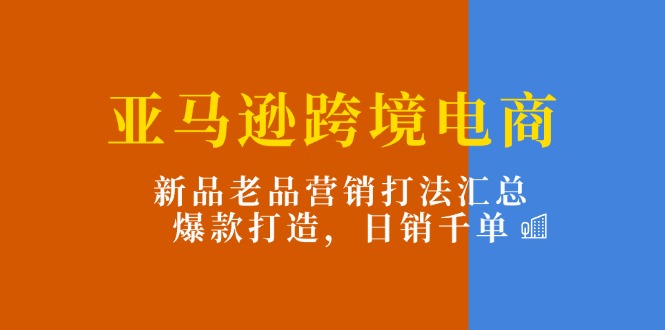 亚马逊平台跨境电子商务：新产品老品营销推广玩法归纳，爆款打造，日销千单-轻创社