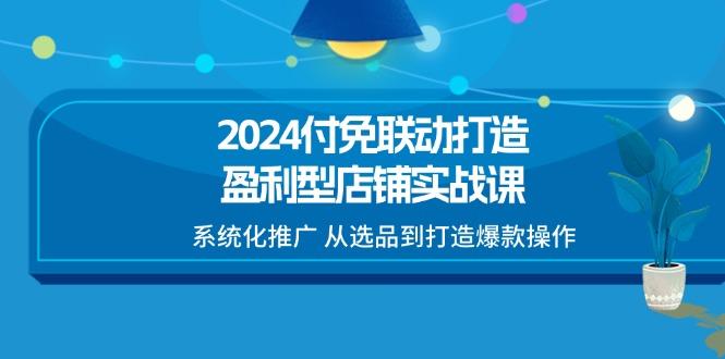 2024付免联动-打造盈利型店铺实战课，系统化推广 从选品到打造爆款操作-轻创社