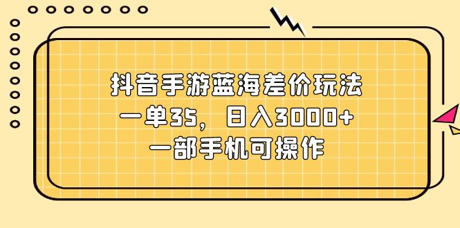 抖音手游蓝海差价玩法，一单35，日入3000+，一部手机可操作-轻创社