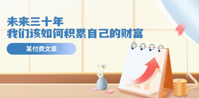 某公众号付费文《未来三十年，我们该如何积累自己的财富》-轻创社