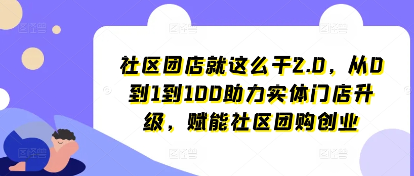 小区团店就这么做2.0，从0到1到100助推线下门店更新，创变社区拼团自主创业-轻创社