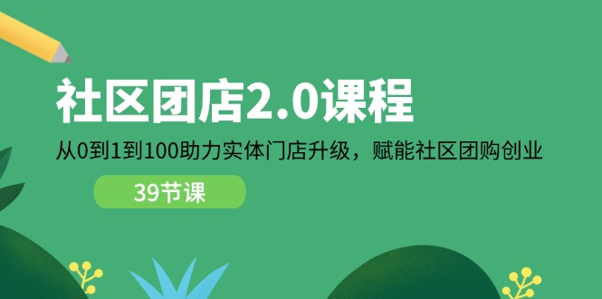 小区-团店2.0课程内容，从0到1到100助推 线下门店更新，创变 社区拼团自主创业-轻创社