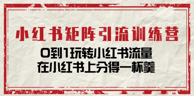 小红书矩阵引流训练营：0到1玩转小红书流量，在小红书上分得一杯羹-14节课-轻创社