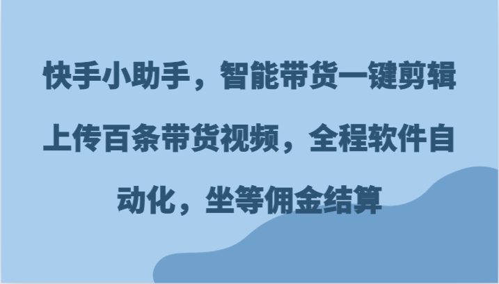 快手小助手，智能带货一键剪辑上传百条带货视频，全程软件自动化，坐等佣金结算-轻创社