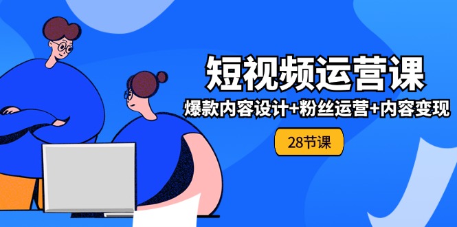 0基础学习短视频运营全套实战课，爆款内容设计+粉丝运营+内容变现(28节)-轻创社