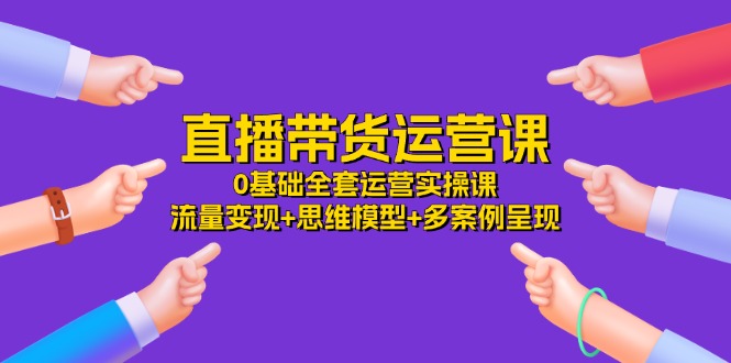 直播带货运营课，0基本整套经营实操课 数据流量变现 思维模型 多实例展现-34节-轻创社