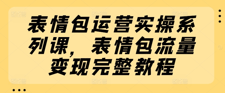 表情图经营实际操作系列产品课，表情图数据流量变现详细实例教程-轻创社