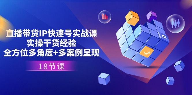 直播卖货IP迅速号实战演练课，实际操作干货知识工作经验 全方位立体化 多实例展现(18节)-轻创社