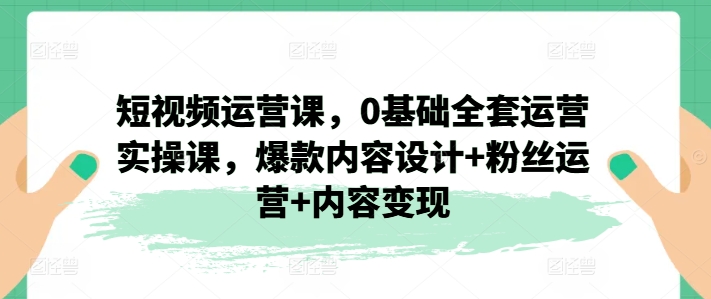 自媒体运营课，0基本整套经营实操课，爆品设计思路 粉丝营销 内容变现-轻创社