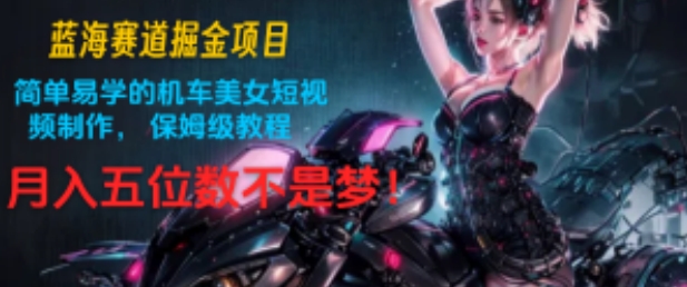 瀚海跑道掘金队新项目：简单易学机车美女小视频制作，家庭保姆级实例教程，月入五位数指日可待!-轻创社