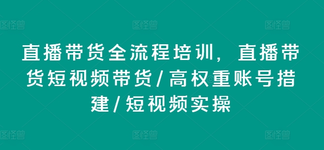 直播卖货全流程培训，直播卖货短视频卖货/高权重账户措建/小视频实际操作-轻创社
