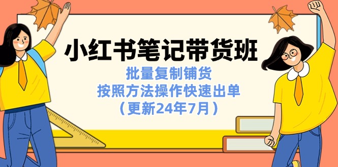 小红书笔记-带货班：批量复制铺货，按照方法操作快速出单（更新24年7月）-轻创社