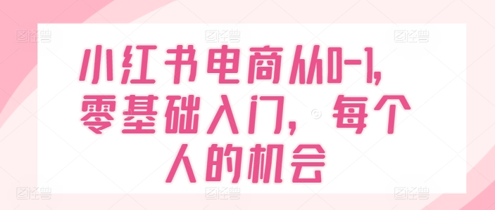 小红书电商从0-1，零基础入门，每一个人机遇-轻创社