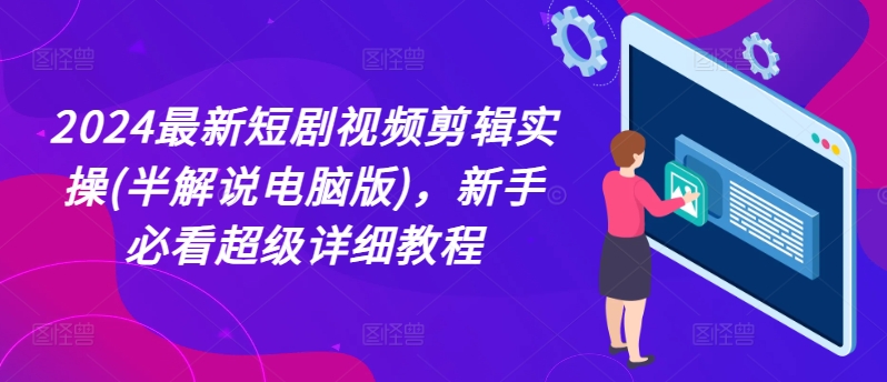 2024全新短剧剧本视频编辑实际操作(半讲解电脑版本)，新手指南非常详尽实例教程-轻创社
