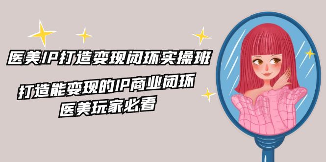 医疗美容IP打造出-转现闭环控制实际操作班，打造出能快速变现IP商业闭环，医疗美容游戏玩家必读-22节-轻创社