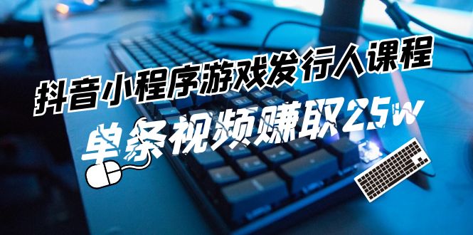 抖音小程序-游戏发行人课程：带你玩转游戏任务变现，单条视频赚取25w-轻创社