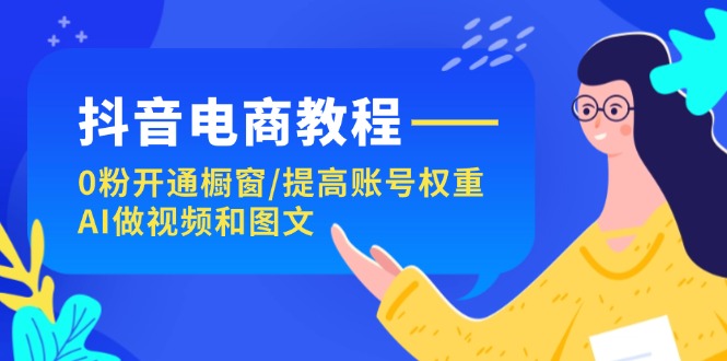 抖音电商教程：0粉开通橱窗/提高账号权重/AI做视频和图文-轻创社