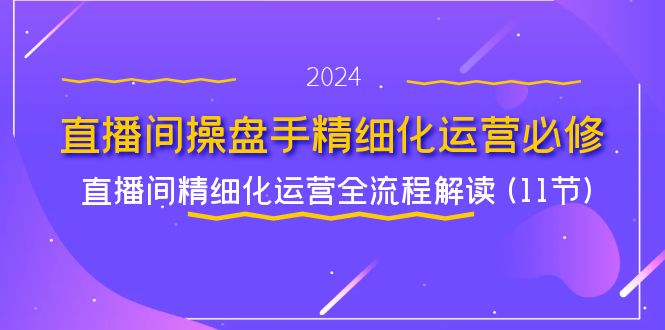 直播间操盘手精细化运营必修，直播间精细化运营全流程解读 (11节)-轻创社