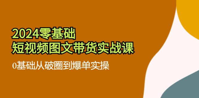 2024零基础·短视频图文带货实战课：0基础从破圈到爆单实操（35节课）-轻创社