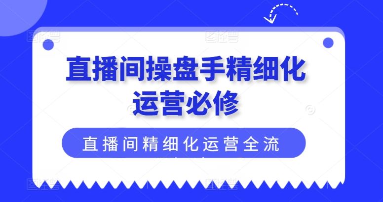 直播间操盘手精细化运营必修，直播间精细化运营全流程解读-轻创社