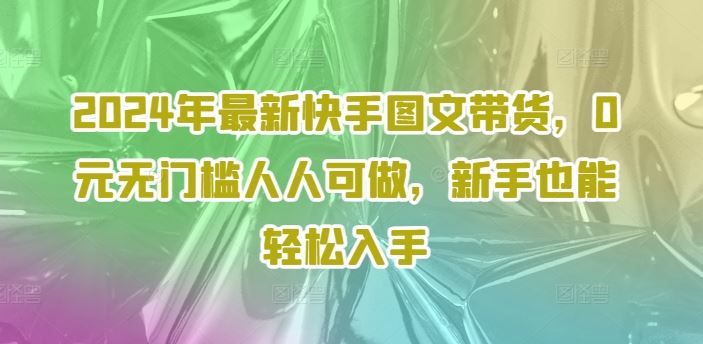 2024年最新快手图文带货，0元无门槛人人可做，新手也能轻松入手-轻创社