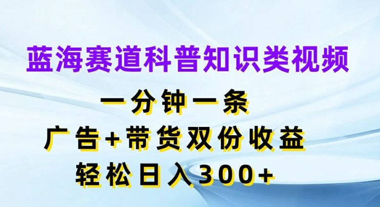 蓝海赛道科普知识类视频，一分钟一条，广告+带货双份收益，轻松日入300+【揭秘】-轻创社