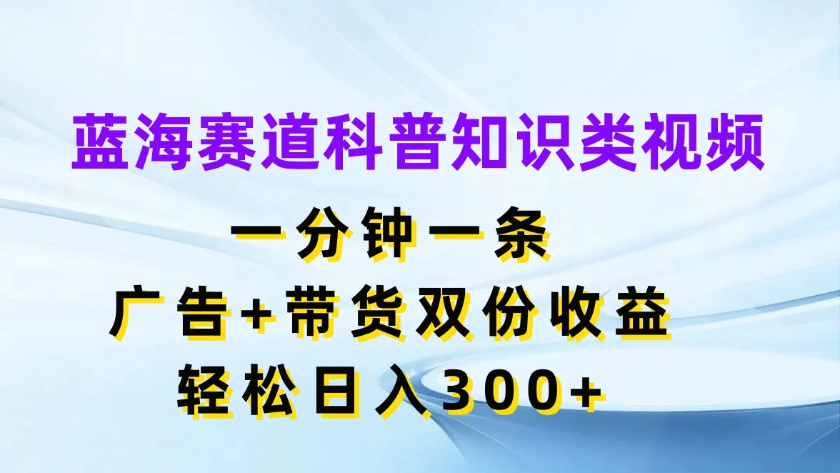 蓝海赛道科普知识类视频，一分钟一条，广告+带货双份收益，轻松日入300+-轻创社