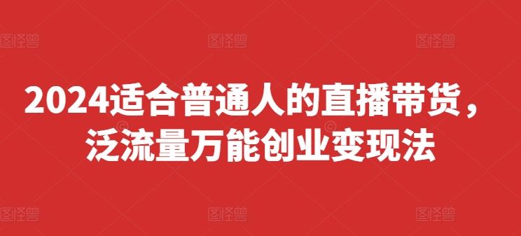 2024适合普通人的直播带货，泛流量万能创业变现法，上手快、落地快、起号快、变现快(更新8月)-轻创社