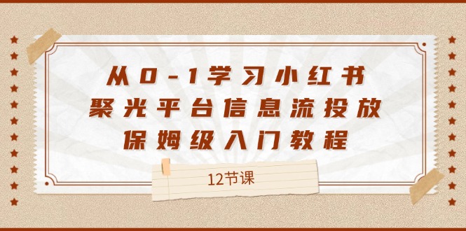 从0-1学习小红书聚光平台信息流投放，保姆级入门教程（12节课）-轻创社