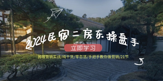 2024民宿二房东操盘手民宿营销实战/纯干货/零忽悠/手把手教你做营销/21节-轻创社