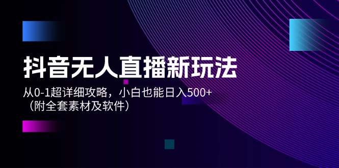 抖音无人直播新玩法，从0-1超详细攻略，小白也能日入500+（附全套素材…-轻创社