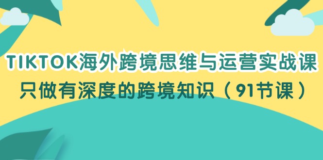 TIKTOK海外跨境思维与运营实战课，只做有深度的跨境知识（91节课）-轻创社
