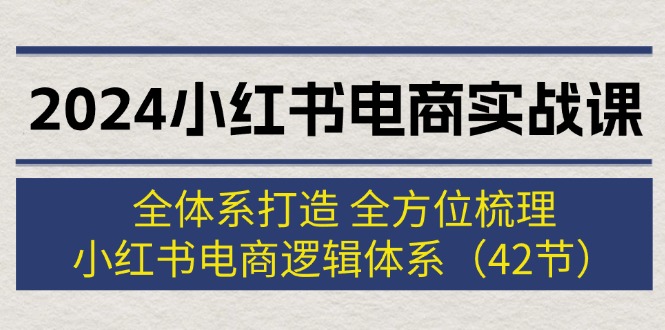 2024小红书电商实战课：全体系打造 全方位梳理 小红书电商逻辑体系 (42节)-轻创社