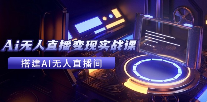 2024全套Ai无人直播变现实战课，搭建AI无人直播间，利用AI赚钱 (24节课)-轻创社