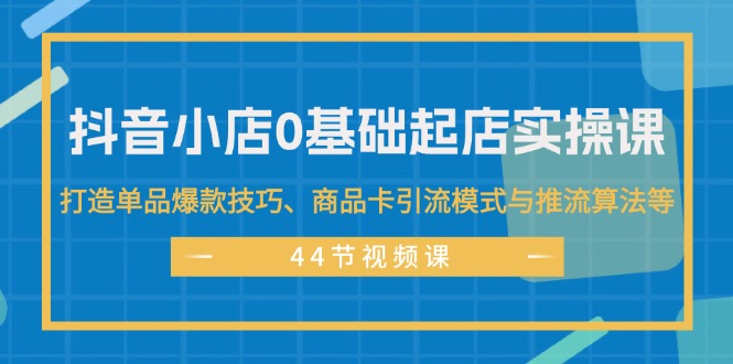 抖音小店0基础起店实操课，打造单品爆款技巧、商品卡引流模式与推流算法等-轻创社