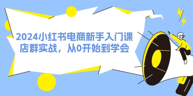 2024小红书电商新手入门课，店群实战，从0开始到学会（31节）-轻创社