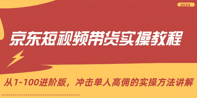 京东短视频带货实操教程，从1-100进阶版，冲击单人高佣的实操方法讲解-轻创社