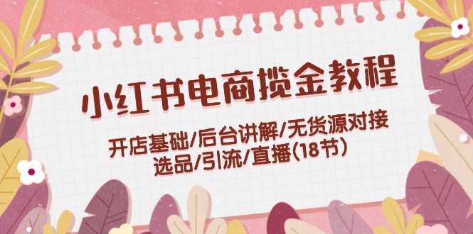 小红书电商揽金教程：开店基础/后台讲解/无货源对接/选品/引流/直播(18节)-轻创社