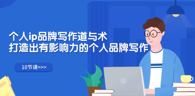 个人ip品牌写作道与术，打造出有影响力的个人品牌写作（10节课）-轻创社