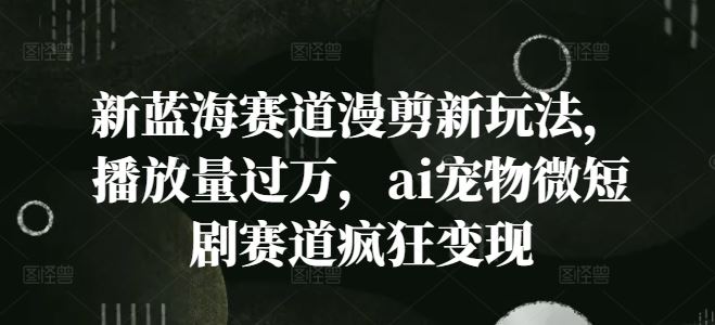 新蓝海赛道漫剪新玩法，播放量过万，ai宠物微短剧赛道疯狂变现【揭秘】-轻创社