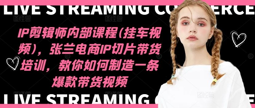 IP剪辑师内部课程(挂车视频)，张兰电商IP切片带货培训，教你如何制造一条爆款带货视频-轻创社