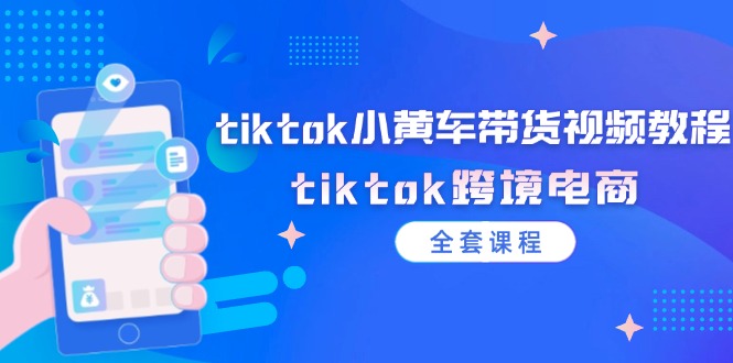 tiktok小黄车带货视频教程，tiktok跨境电商（全套课程）-轻创社