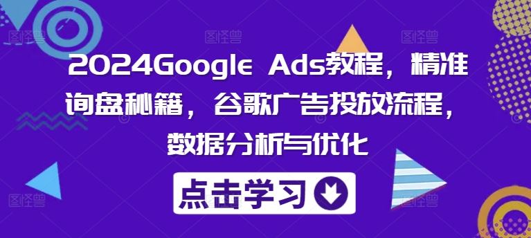 2024Google Ads教程，精准询盘秘籍，谷歌广告投放流程，数据分析与优化-轻创社