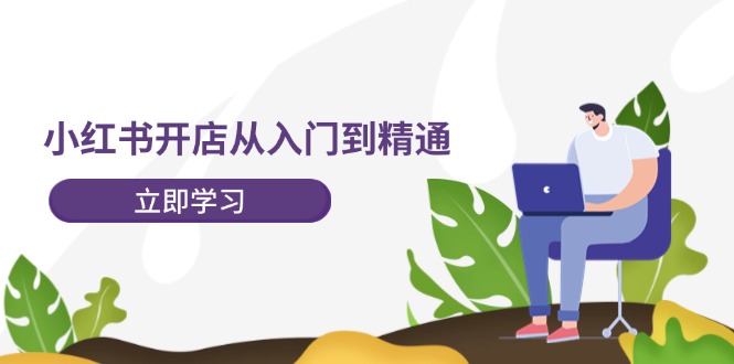 小红书开店从入门到精通，快速掌握小红书店铺运营，实现开店创收（202节）-轻创社