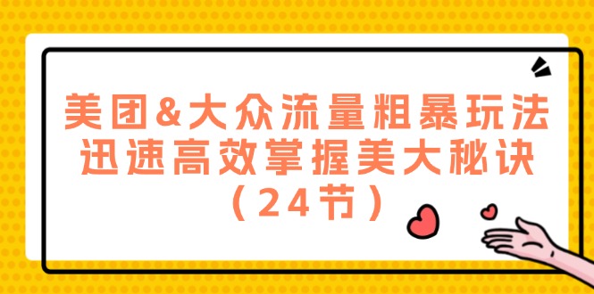 美团&大众流量粗暴玩法，迅速高效掌握美大秘诀（24节）-轻创社