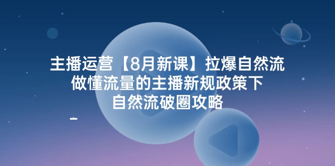 主播运营【8月新课】拉爆自然流，做懂流量的主播新规政策下，自然流破…-轻创社