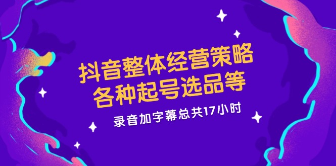 抖音整体经营策略，各种起号选品等，录音加字幕总共17小时-轻创社