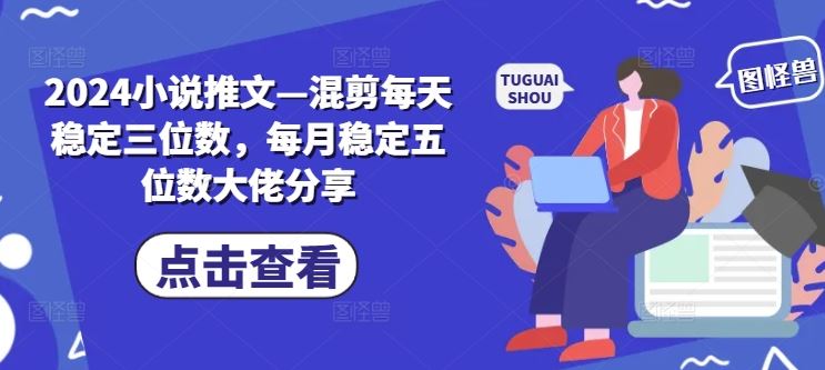 2024小说推文—混剪每天稳定三位数，每月稳定五位数大佬分享-轻创社