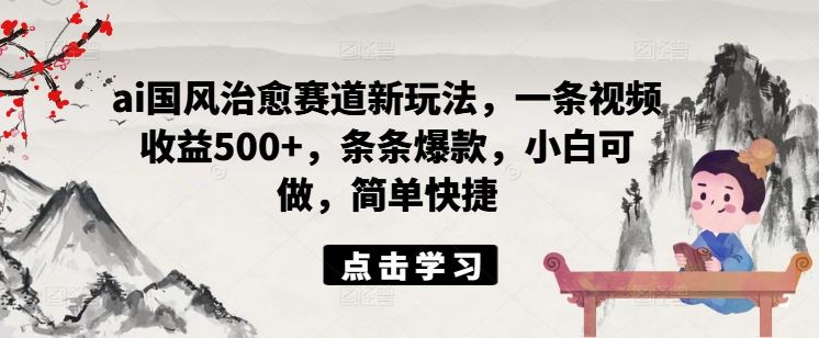 ai国风治愈赛道新玩法，一条视频收益500+，条条爆款，小白可做，简单快捷-轻创社