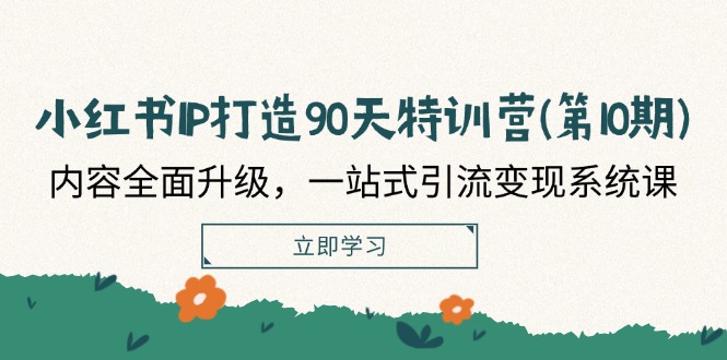 小红书IP打造90天特训营(第10期)：内容全面升级，一站式引流变现系统课-轻创社